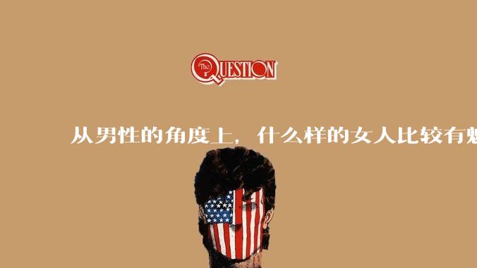从男性的角度上，什么样的女人比较有魅力？