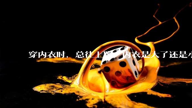 穿内衣时，总往上跑，内衣是大了还是小了？