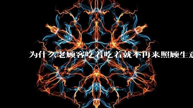 为什么老顾客吃着吃着就不再来照顾生意了呢？