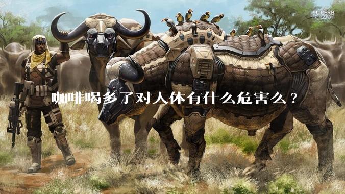 咖啡喝多了对人体有什么危害么?